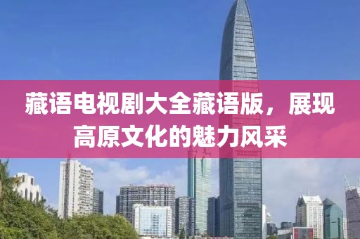藏語電視劇大全藏語版，展現(xiàn)高原文化的魅力風(fēng)采
