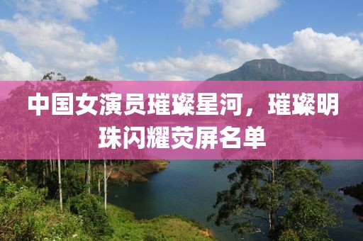 中國(guó)女演員璀璨星河，璀璨明珠閃耀熒屏名單