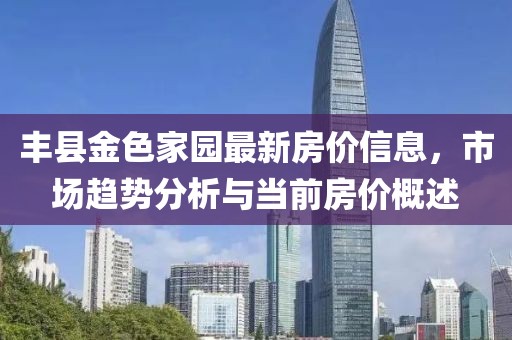 豐縣金色家園最新房價信息，市場趨勢分析與當(dāng)前房價概述