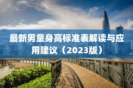 最新男童身高標(biāo)準(zhǔn)表解讀與應(yīng)用建議（2023版）