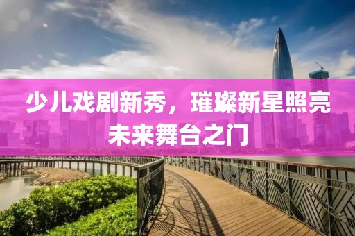 少兒戲劇新秀，璀璨新星照亮未來舞臺之門