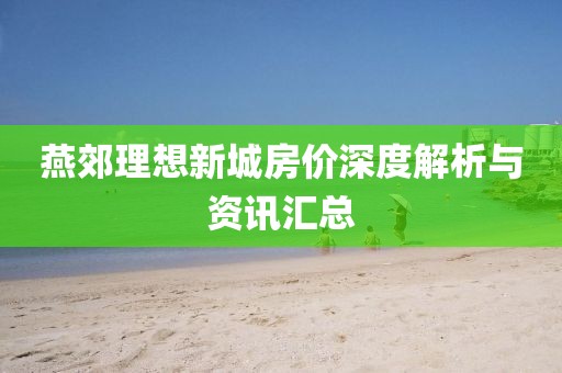 燕郊理想新城房價深度解析與資訊匯總