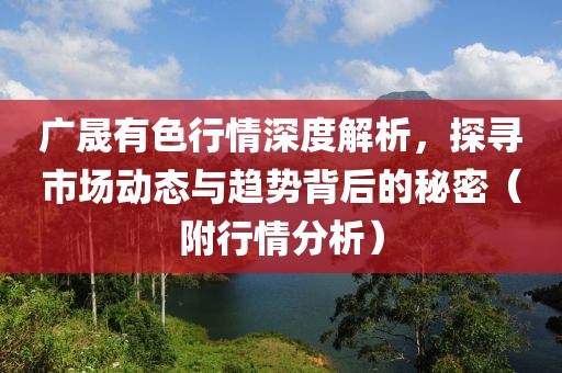 廣晟有色行情深度解析，探尋市場動態(tài)與趨勢背后的秘密（附行情分析）