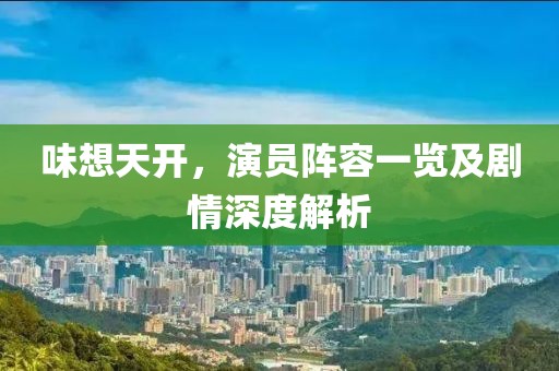 味想天開，演員陣容一覽及劇情深度解析