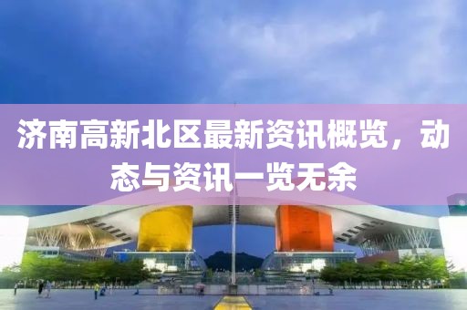濟(jì)南高新北區(qū)最新資訊概覽，動(dòng)態(tài)與資訊一覽無余