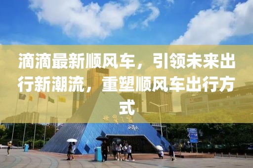 滴滴最新順風(fēng)車(chē)，引領(lǐng)未來(lái)出行新潮流，重塑順風(fēng)車(chē)出行方式