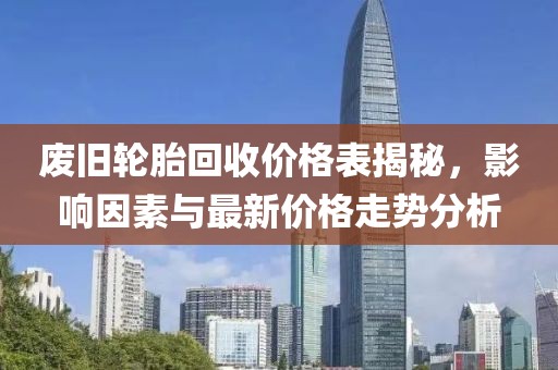廢舊輪胎回收價格表揭秘，影響因素與最新價格走勢分析
