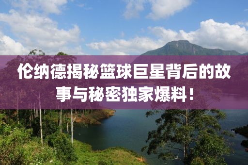 倫納德揭秘籃球巨星背后的故事與秘密獨(dú)家爆料！