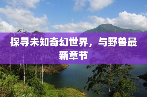 探尋未知奇幻世界，與野獸最新章節(jié)