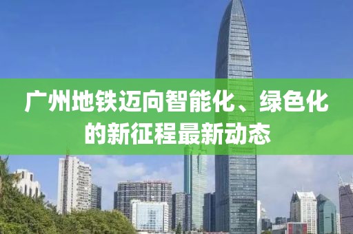 廣州地鐵邁向智能化、綠色化的新征程最新動態(tài)