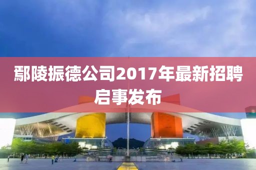 鄢陵振德公司2017年最新招聘啟事發(fā)布