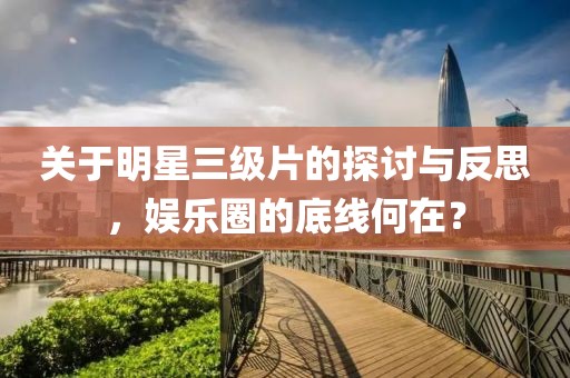 關(guān)于明星三級片的探討與反思，娛樂圈的底線何在？