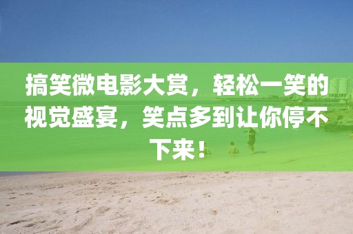 搞笑微電影大賞，輕松一笑的視覺盛宴，笑點(diǎn)多到讓你停不下來！