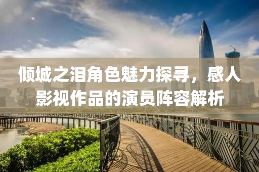 傾城之淚角色魅力探尋，感人影視作品的演員陣容解析