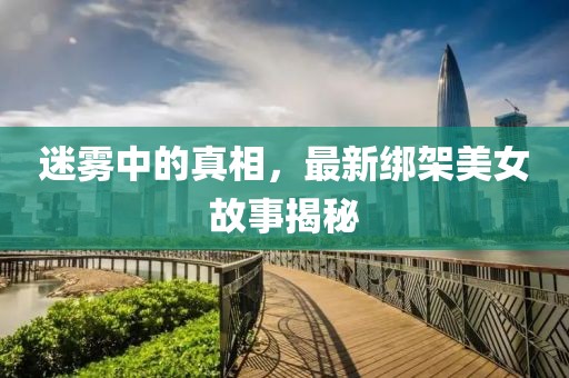 迷霧中的真相，最新綁架美女故事揭秘