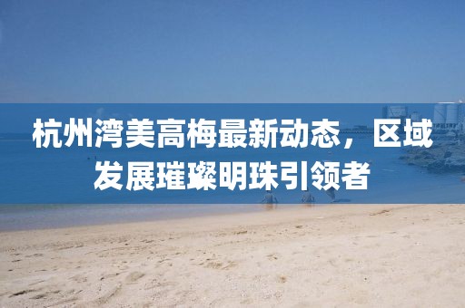 杭州灣美高梅最新動態(tài)，區(qū)域發(fā)展璀璨明珠引領者