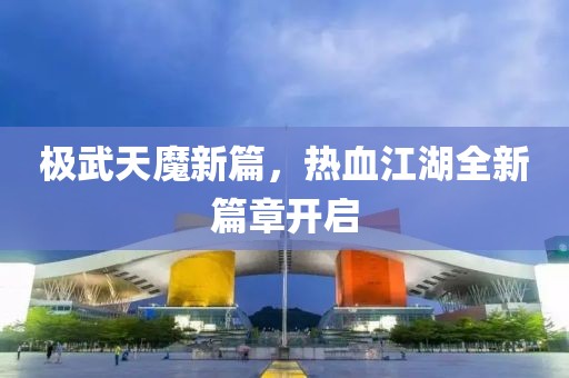 極武天魔新篇，熱血江湖全新篇章開(kāi)啟