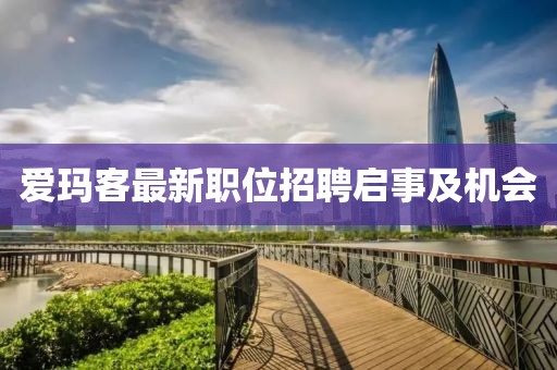 愛瑪客最新職位招聘啟事及機(jī)會