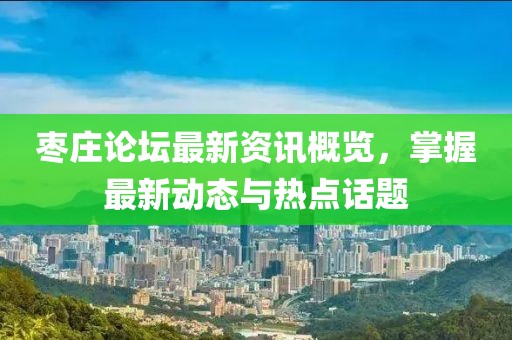 棗莊論壇最新資訊概覽，掌握最新動態(tài)與熱點話題