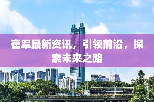 崔軍最新資訊，引領(lǐng)前沿，探索未來(lái)之路