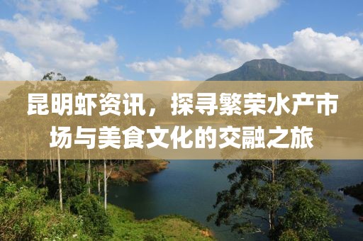 昆明蝦資訊，探尋繁榮水產(chǎn)市場與美食文化的交融之旅