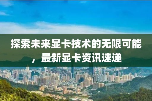 探索未來(lái)顯卡技術(shù)的無(wú)限可能，最新顯卡資訊速遞