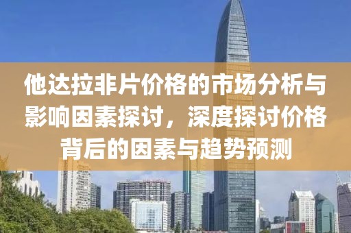 他達(dá)拉非片價(jià)格的市場分析與影響因素探討，深度探討價(jià)格背后的因素與趨勢預(yù)測