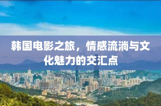 韓國電影之旅，情感流淌與文化魅力的交匯點