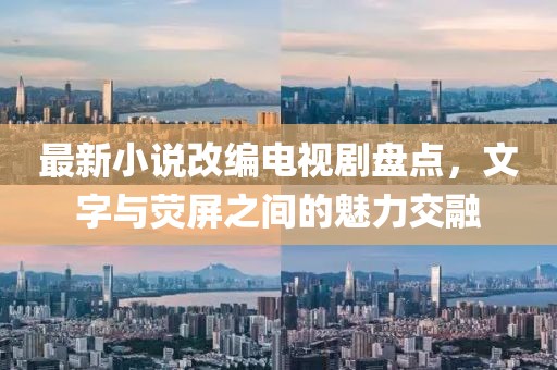 最新小說改編電視劇盤點(diǎn)，文字與熒屏之間的魅力交融