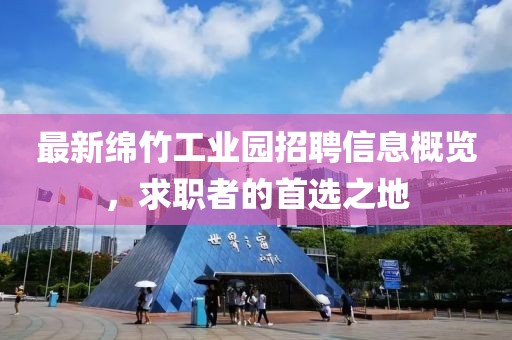 最新綿竹工業(yè)園招聘信息概覽，求職者的首選之地