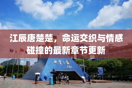江辰唐楚楚，命運交織與情感碰撞的最新章節(jié)更新