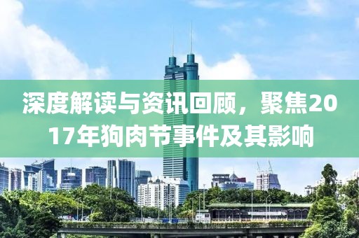 深度解讀與資訊回顧，聚焦2017年狗肉節(jié)事件及其影響