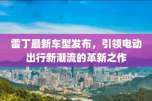 雷丁最新車型發(fā)布，引領(lǐng)電動(dòng)出行新潮流的革新之作
