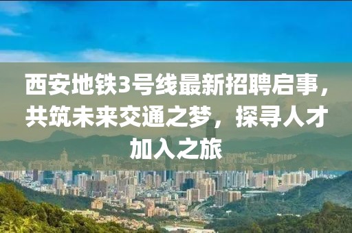 西安地鐵3號(hào)線最新招聘啟事，共筑未來交通之夢(mèng)，探尋人才加入之旅