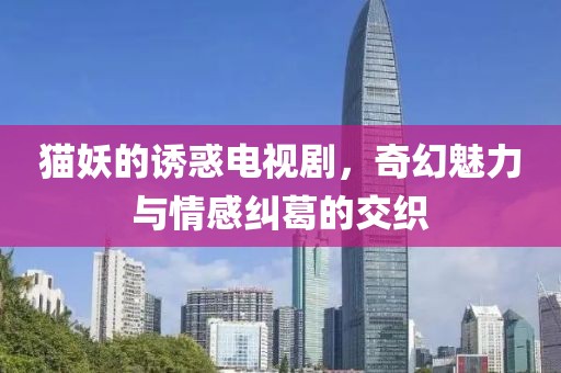 貓妖的誘惑電視劇，奇幻魅力與情感糾葛的交織