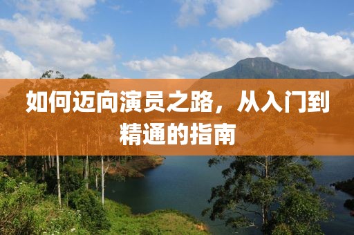 如何邁向演員之路，從入門到精通的指南