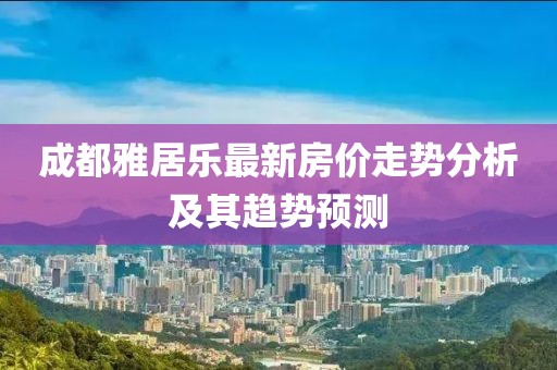 成都雅居樂最新房價走勢分析及其趨勢預測