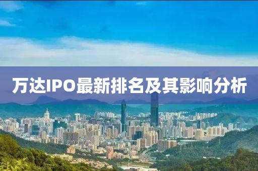 萬達(dá)IPO最新排名及其影響分析