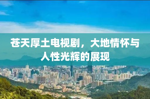 蒼天厚土電視劇，大地情懷與人性光輝的展現(xiàn)