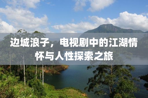 邊城浪子，電視劇中的江湖情懷與人性探索之旅