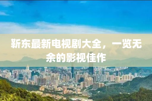靳東最新電視劇大全，一覽無(wú)余的影視佳作