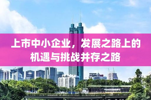 上市中小企業(yè)，發(fā)展之路上的機遇與挑戰(zhàn)并存之路