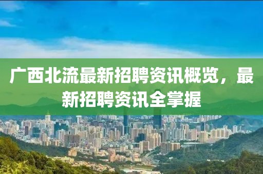 廣西北流最新招聘資訊概覽，最新招聘資訊全掌握