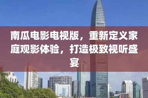 南瓜電影電視版，重新定義家庭觀影體驗，打造極致視聽盛宴