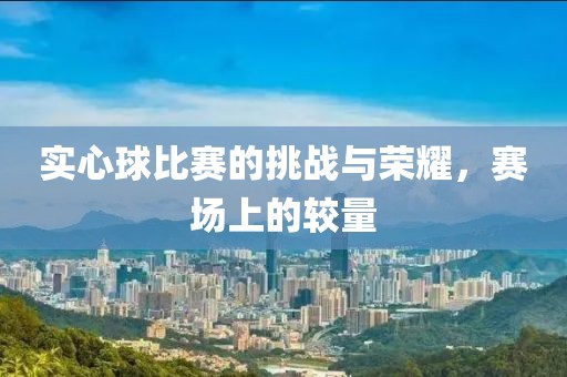 實(shí)心球比賽的挑戰(zhàn)與榮耀，賽場(chǎng)上的較量