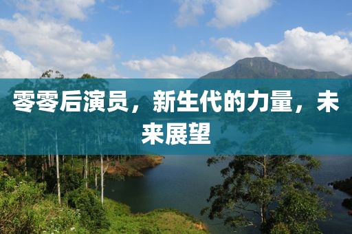 零零后演員，新生代的力量，未來展望