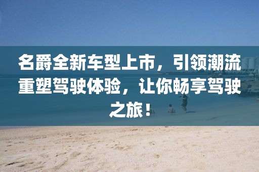 名爵全新車型上市，引領(lǐng)潮流重塑駕駛體驗(yàn)，讓你暢享駕駛之旅！