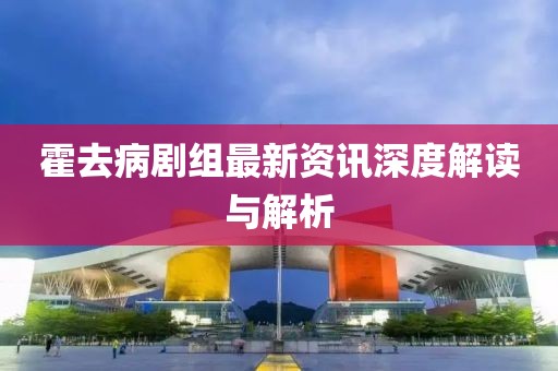霍去病劇組最新資訊深度解讀與解析