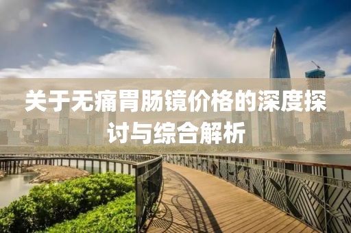 關(guān)于無(wú)痛胃腸鏡價(jià)格的深度探討與綜合解析