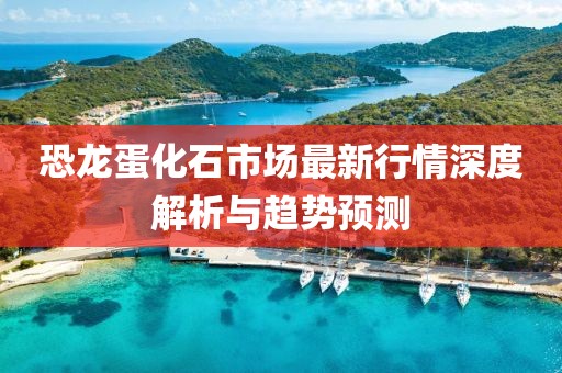 恐龍蛋化石市場最新行情深度解析與趨勢預(yù)測